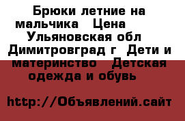 Брюки летние на мальчика › Цена ­ 100 - Ульяновская обл., Димитровград г. Дети и материнство » Детская одежда и обувь   